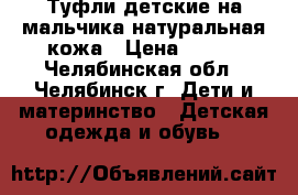 Туфли детские на мальчика натуральная кожа › Цена ­ 999 - Челябинская обл., Челябинск г. Дети и материнство » Детская одежда и обувь   